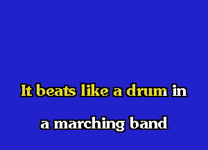 It beats like a drum in

a marching band
