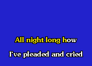 All night long how

I've pleaded and cried