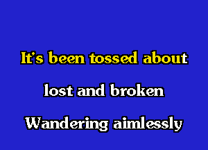 It's been tossed about
lost and broken

Wandering aimlessly