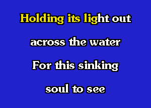 Holding its light out

across the water
For this sinking

soul to see