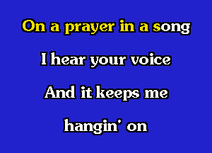 On a prayer in a song

I hear your voice

And it keeps me

hangin' on