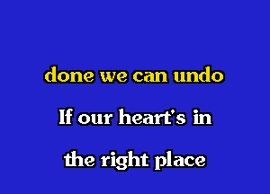 done we can undo

If our heart's in

the right place