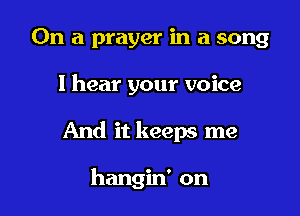 On a prayer in a song

I hear your voice

And it keeps me

hangin' on