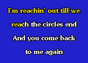 I'm reachin' out till we
reach the circles end
And you come back

to me again