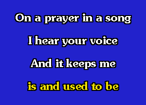 On a prayer in a song

I hear your voice

And it keeps me

is and used to be