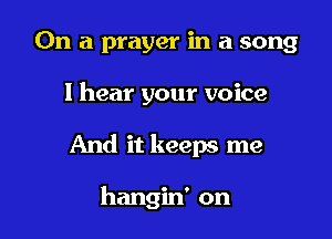 On a prayer in a song

I hear your voice

And it keeps me

hangin' on