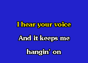 I hear your voice

And it keeps me

hangin' on