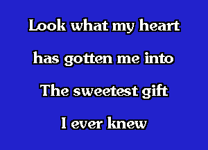 Look what my heart
has gotten me into

The sweetest gift

I ever knew I