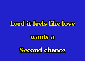 Lord it feels like love

wants a

Second chance