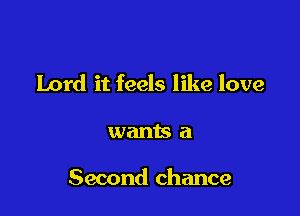 Lord it feels like love

wants a

Second chance