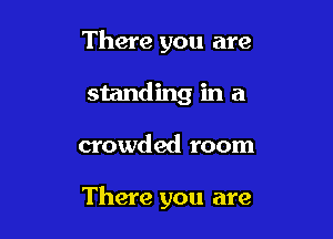 There you are
standing in a

crowded room

There you are