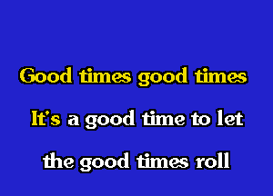 Good times good times

It's a good time to let

1119 good times roll