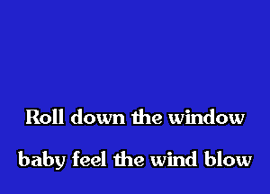 Roll down the window

baby feel the wind blow