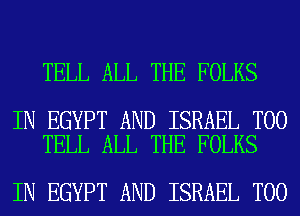 TELL ALL THE FOLKS

IN EGYPT AND ISRAEL T00
TELL ALL THE FOLKS

IN EGYPT AND ISRAEL T00