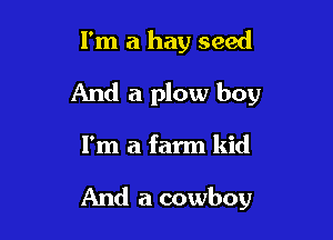 I'm a hay seed
And a plow boy

I'm a farm kid

And a cowboy