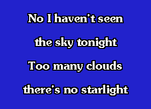 No I haven't seen
the sky tonight

Too many clouds

there's no starlight