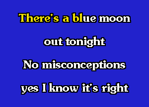 There's a blue moon
out tonight
No misconceptions

yes I know it's right