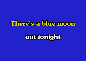 There's a blue moon

out tonight