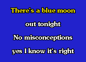 There's a blue moon
out tonight
No misconceptions

yes I know it's right