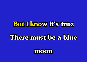 But I lmow it's true

There must be a blue

moon