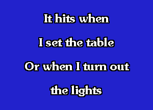 It hits when
I set the table

01' when I turn out

the lights
