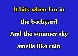 It hits when I'm in

the backyard
And the summer sky

smells like rain