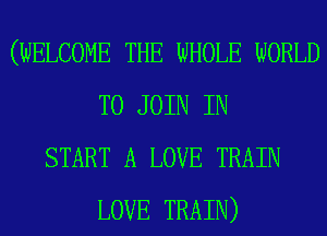(WELCOME THE WHOLE WORLD
TO JOIN IN
START A LOVE TRAIN
LOVE TRAIN)