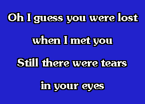 Oh I guess you were lost
when I met you
Still there were tears

in your eyes