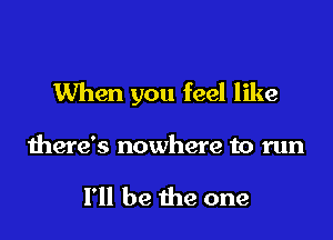 When you feel like

there's nowhere to run

I'll be the one