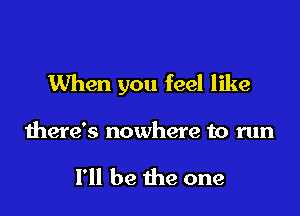 When you feel like

there's nowhere to run

I'll be the one