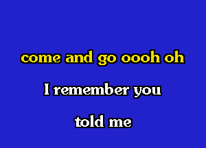 come and go oooh oh

I remember you

told me