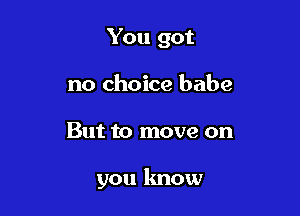 You got
no choice babe

But to move on

you know