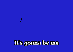 It's gonna be me