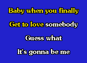 Baby when you finally

Get to love somebody
Guess what

It's gonna be me