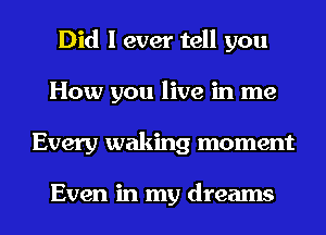 Did I ever tell you
How you live in me
Every waking moment

Even in my dreams