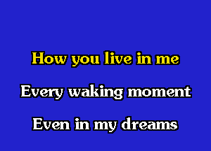 How you live in me
Every waking moment

Even in my dreams