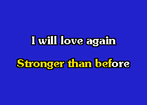 I will love again

Stronger than before