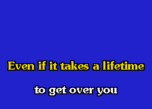 Even if it takes a lifetime

to get over you