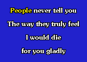People never tell you

The way they truly feel
I would die

for you gladly