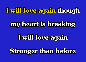 I will love again though
my heart is breaking
I will love again

Stronger than before