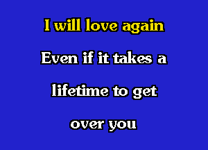I will love again

Even if it takes a

lifetime to get

over you