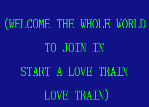 (WELCOME THE WHOLE WORLD
TO JOIN IN
START A LOVE TRAIN
LOVE TRAIN)