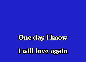 One day l lmow

I will love again