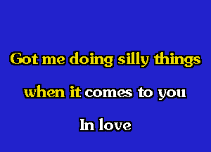 Got me doing silly things

when it comes to you

In love