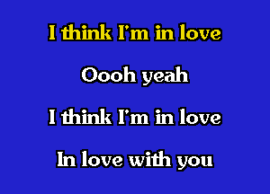 I think I'm in love
Oooh yeah
lthink I'm in love

In love with you