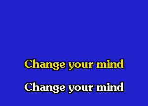 Change your mind

Change your mind