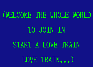 (WELCOME THE WHOLE WORLD
mMMN
START A LOVE TRAIN
LOVE TRAIN...)