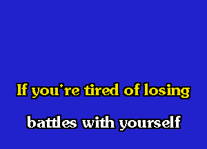 If you're tired of losing

battles with yourself