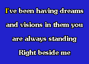 I've been having dreams
and visions in them you
are always standing

Right beside me