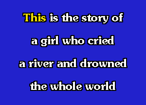 This is the story of
a girl who cried
a river and drowned

the whole world
